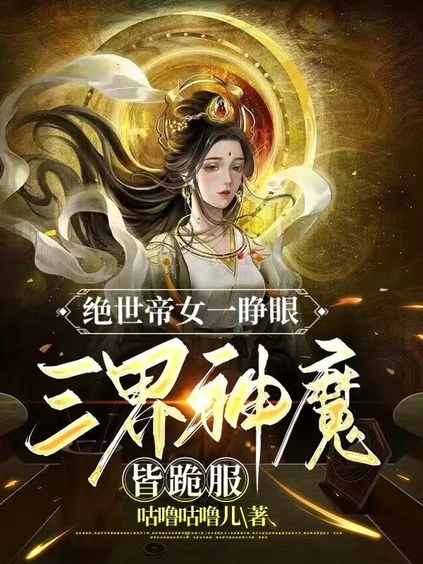 绝世帝女一睁眼，三界神魔皆跪服